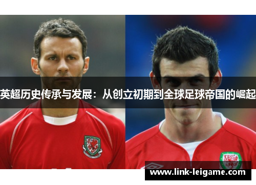 英超历史传承与发展:从创立初期到全球足球帝国的崛起 英超历史传承与发展:从创立初期到全球足球帝国的崛起