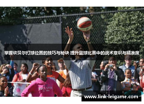 掌握坎贝尔打球位置的技巧与秘诀 提升篮球比赛中的战术意识与精准度 掌握坎贝尔打球位置的技巧与秘诀 提升篮球比赛中的战术意识与精准度