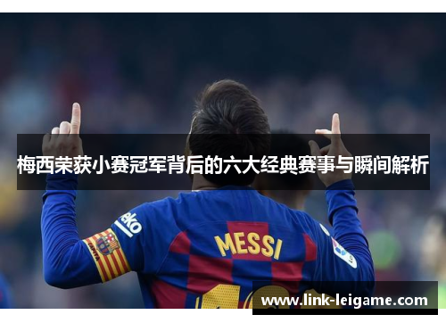 梅西荣获小赛冠军背后的六大经典赛事与瞬间解析 梅西荣获小赛冠军背后的六大经典赛事与瞬间解析