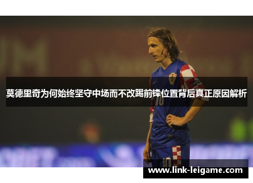 莫德里奇为何始终坚守中场而不改踢前锋位置背后真正原因解析 莫德里奇为何始终坚守中场而不改踢前锋位置背后真正原因解析