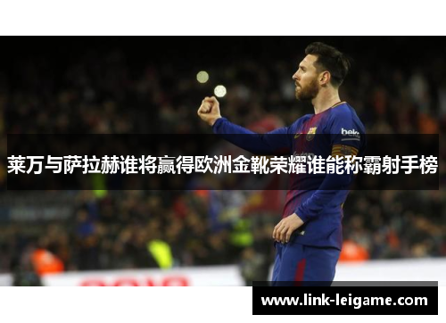 莱万与萨拉赫谁将赢得欧洲金靴荣耀谁能称霸射手榜