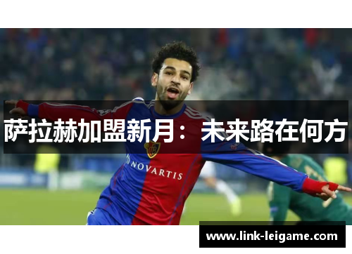 萨拉赫加盟新月：未来路在何方