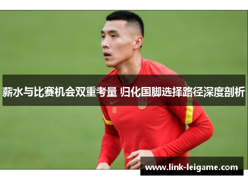 薪水与比赛机会双重考量 归化国脚选择路径深度剖析