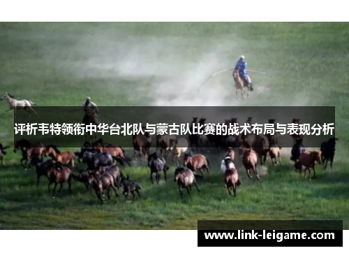 评析韦特领衔中华台北队与蒙古队比赛的战术布局与表现分析