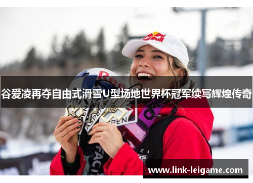 谷爱凌再夺自由式滑雪U型场地世界杯冠军续写辉煌传奇