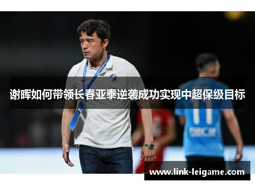 谢晖如何带领长春亚泰逆袭成功实现中超保级目标