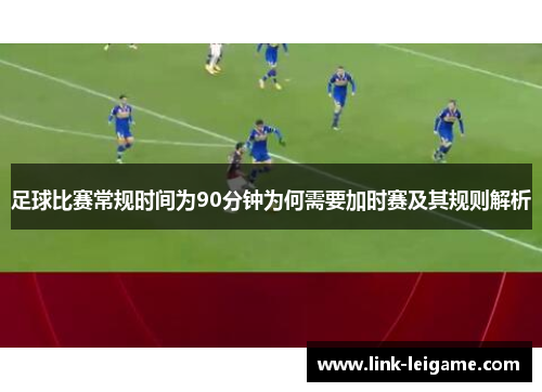 足球比赛常规时间为90分钟为何需要加时赛及其规则解析