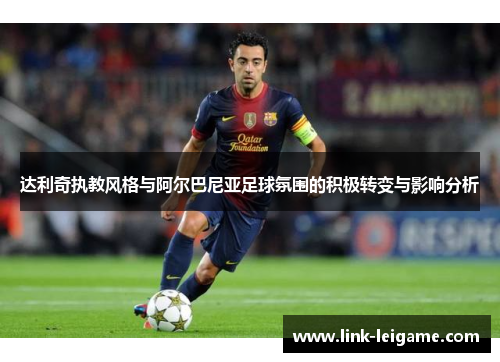 达利奇执教风格与阿尔巴尼亚足球氛围的积极转变与影响分析