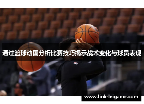 通过篮球动图分析比赛技巧揭示战术变化与球员表现 通过篮球动图分析比赛技巧揭示战术变化与球员表现
