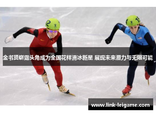金书贤崭露头角成为全国花样滑冰新星 展现未来潜力与无限可能 金书贤崭露头角成为全国花样滑冰新星 展现未来潜力与无限可能