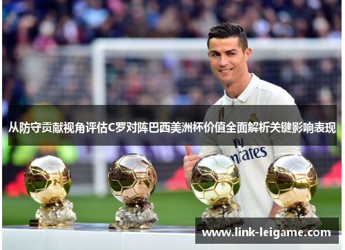 从防守贡献视角评估C罗对阵巴西美洲杯价值全面解析关键影响表现