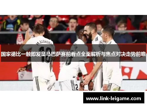国家德比一触即发皇马巴萨赛前看点全面解析与焦点对决走势前瞻