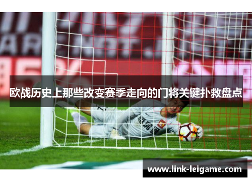 欧战历史上那些改变赛季走向的门将关键扑救盘点 欧战历史上那些改变赛季走向的门将关键扑救盘点