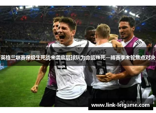 英格兰联赛保级生死战来袭底层球队为命运殊死一搏赛季末轮焦点对决 英格兰联赛保级生死战来袭底层球队为命运殊死一搏赛季末轮焦点对决