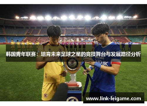 韩国青年联赛：培育未来足球之星的竞技舞台与发展路径分析