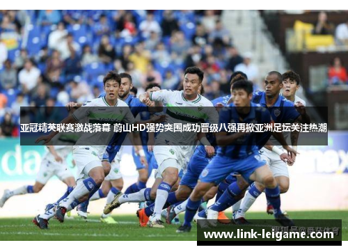 亚冠精英联赛激战落幕 蔚山HD强势突围成功晋级八强再掀亚洲足坛关注热潮 亚冠精英联赛激战落幕 蔚山HD强势突围成功晋级八强再掀亚洲足坛关注热潮