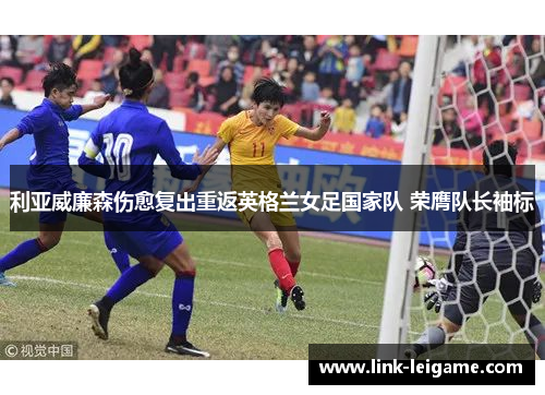 利亚威廉森伤愈复出重返英格兰女足国家队 荣膺队长袖标