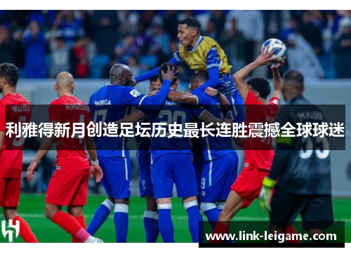 利雅得新月创造足坛历史最长连胜震撼全球球迷 利雅得新月创造足坛历史最长连胜震撼全球球迷