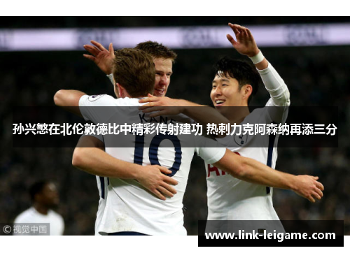 孙兴慜在北伦敦德比中精彩传射建功 热刺力克阿森纳再添三分