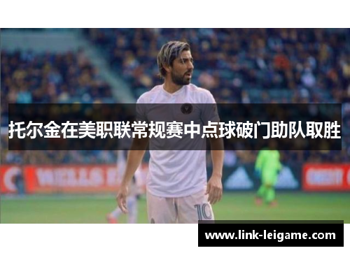 托尔金在美职联常规赛中点球破门助队取胜 托尔金在美职联常规赛中点球破门助队取胜