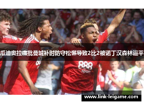 瓜迪奥拉痛批曼城补时防守松懈导致2比2被诺丁汉森林逼平