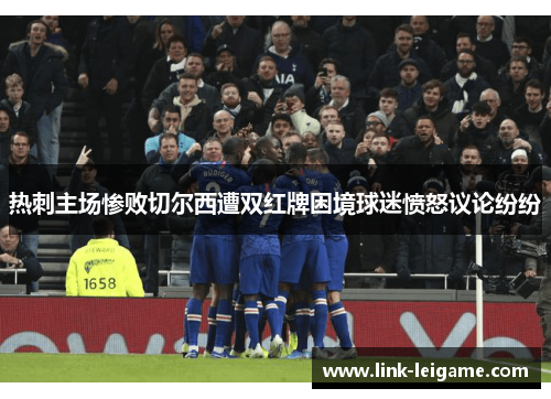 热刺主场惨败切尔西遭双红牌困境球迷愤怒议论纷纷