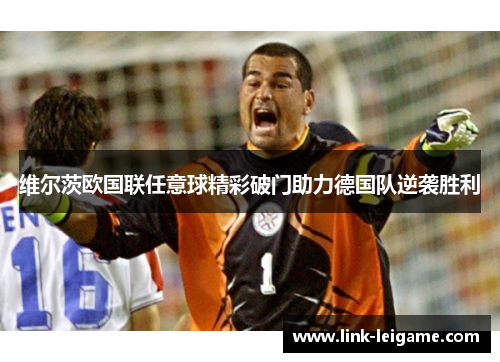 维尔茨欧国联任意球精彩破门助力德国队逆袭胜利