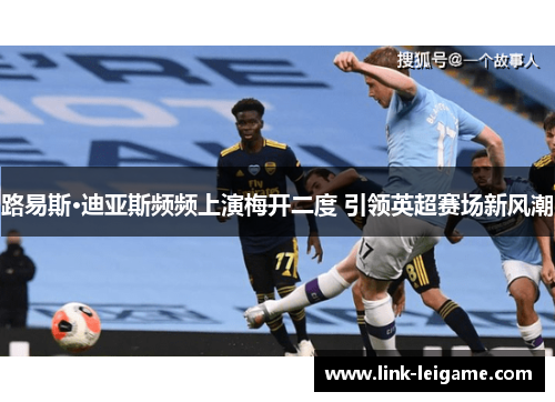 路易斯·迪亚斯频频上演梅开二度 引领英超赛场新风潮