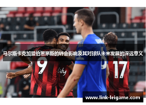 马尔斯卡克加盟伯恩茅斯的转会影响及其对球队未来发展的深远意义