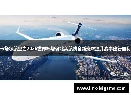卡塔尔航空为2026世界杯增设北美航线全新班次提升赛事出行便利