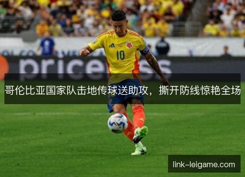 哥伦比亚国家队击地传球送助攻,撕开防线惊艳全场 哥伦比亚国家队击地传球送助攻,撕开防线惊艳全场