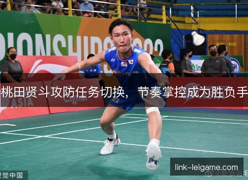 桃田贤斗攻防任务切换，节奏掌控成为胜负手