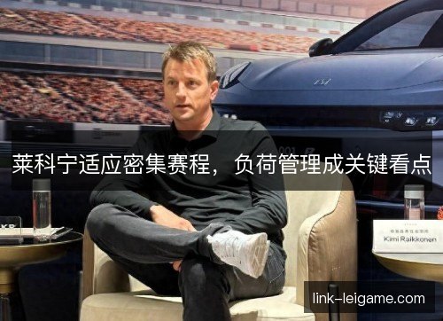 莱科宁适应密集赛程，负荷管理成关键看点