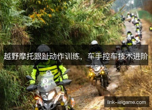 越野摩托跟趾动作训练，车手控车技术进阶