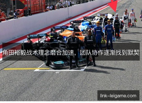 角田裕毅战术理念磨合加速,团队协作逐渐找到默契 角田裕毅战术理念磨合加速,团队协作逐渐找到默契