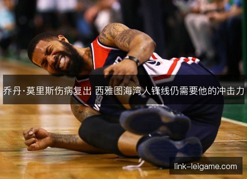 乔丹·莫里斯伤病复出 西雅图海湾人锋线仍需要他的冲击力 乔丹·莫里斯伤病复出 西雅图海湾人锋线仍需要他的冲击力